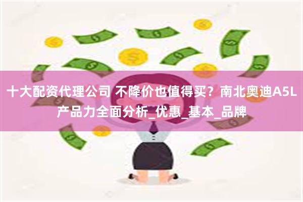 十大配资代理公司 不降价也值得买？南北奥迪A5L产品力全面分析_优惠_基本_品牌