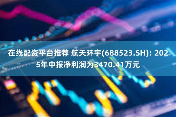 在线配资平台推荐 航天环宇(688523.SH): 2025年中报净利润为3470.41万元