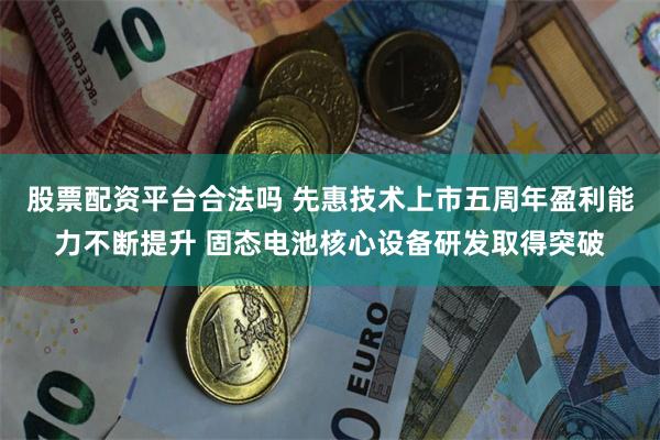 股票配资平台合法吗 先惠技术上市五周年盈利能力不断提升 固态电池核心设备研发取得突破