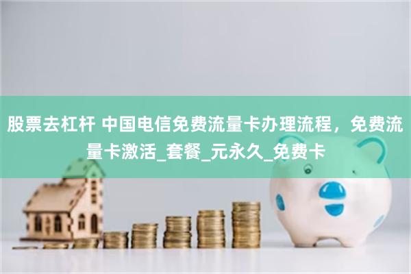 股票去杠杆 中国电信免费流量卡办理流程，免费流量卡激活_套餐_元永久_免费卡