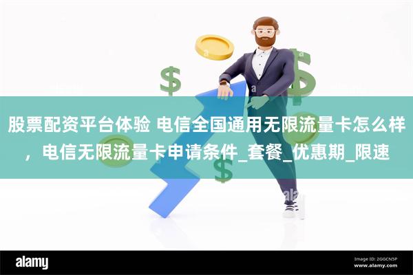 股票配资平台体验 电信全国通用无限流量卡怎么样，电信无限流量卡申请条件_套餐_优惠期_限速