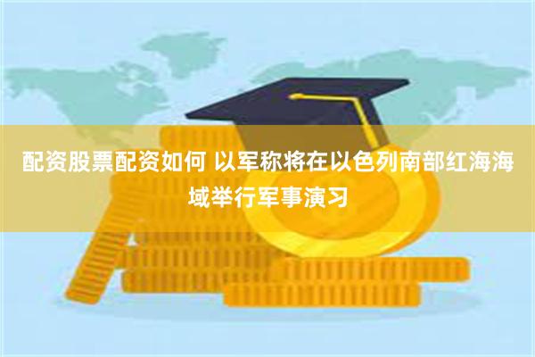 配资股票配资如何 以军称将在以色列南部红海海域举行军事演习