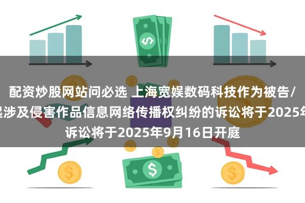 配资炒股网站问必选 上海宽娱数码科技作为被告/被上诉人的1起涉及侵害作品信息网络传播权纠纷的诉讼将于2025年9月16日开庭