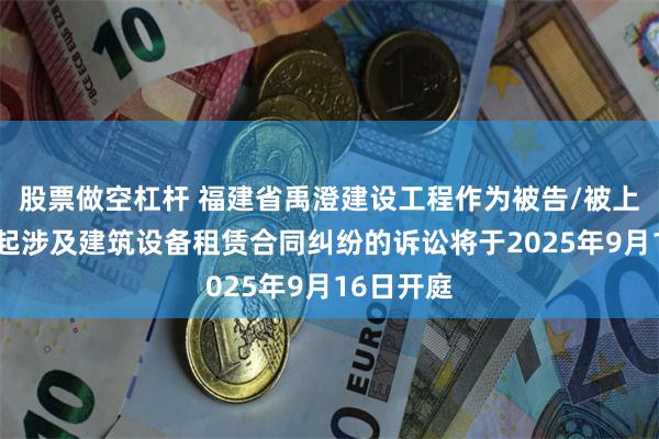 股票做空杠杆 福建省禹澄建设工程作为被告/被上诉人的1起涉及建筑设备租赁合同纠纷的诉讼将于2025年9月16日开庭