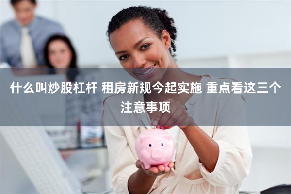 什么叫炒股杠杆 租房新规今起实施 重点看这三个注意事项