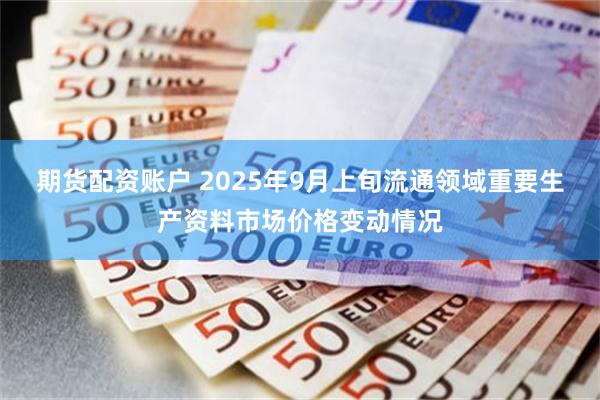 期货配资账户 2025年9月上旬流通领域重要生产资料市场价格变动情况
